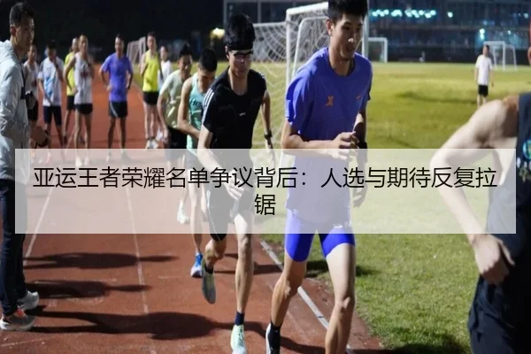 亚运王者荣耀名单争议背后：人选与期待反复拉锯